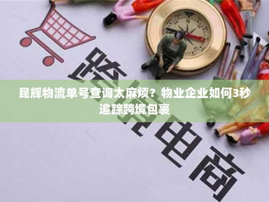 昆辉物流单号查询太麻烦？物业企业如何3秒追踪跨境包裹