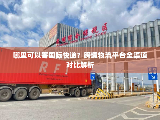 哪里可以寄国际快递?跨境物流平台全渠道对比解析 哪里可以寄国际快递?跨境物流平台全渠道对比解析