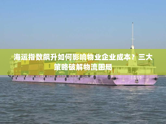 海运指数飙升如何影响物业企业成本？三大策略破解物流困局