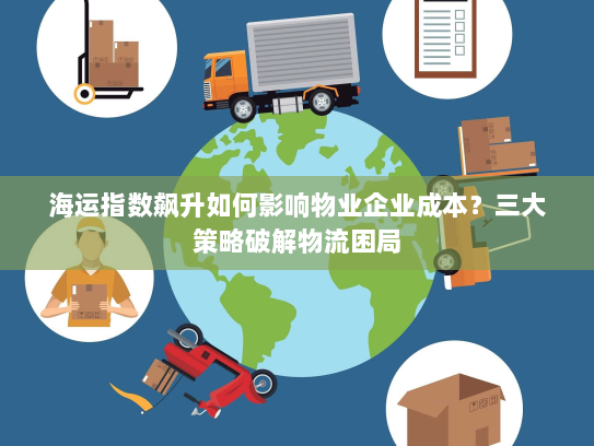 海运指数飙升如何影响物业企业成本？三大策略破解物流困局