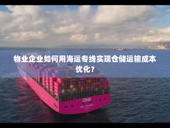 物业企业如何用海运专线实现仓储运输成本优化? 物业企业如何用海运专线实现仓储运输成本优化?