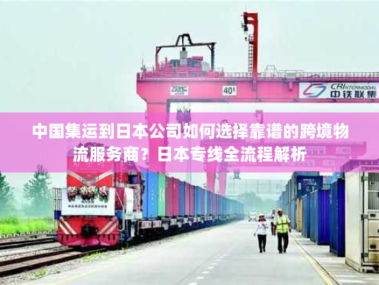 中国集运到日本公司如何选择靠谱的跨境物流服务商？日本专线全流程解析