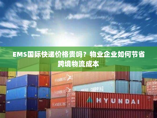 EMS国际快递价格贵吗？物业企业如何节省跨境物流成本