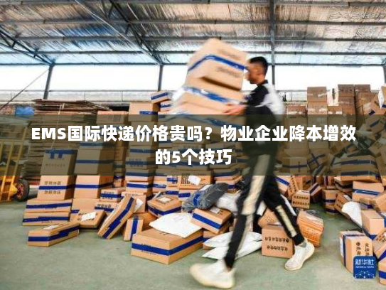 EMS国际快递价格贵吗？物业企业降本增效的5个技巧