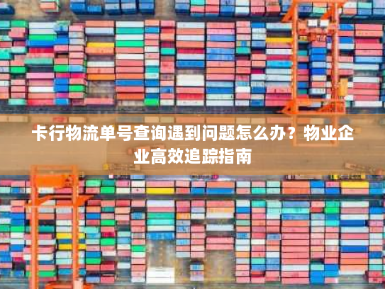 卡行物流单号查询遇到问题怎么办？物业企业高效追踪指南