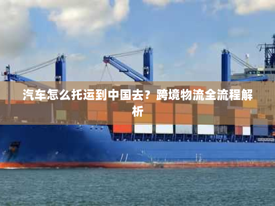 汽车怎么托运到中国去？跨境物流全流程解析