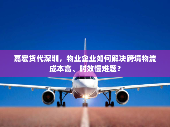 嘉宏货代深圳，物业企业如何解决跨境物流成本高、时效慢难题？