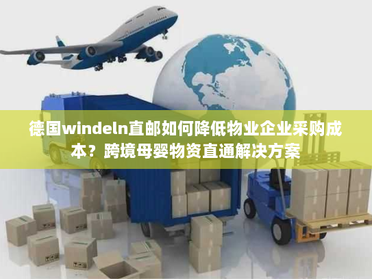 德国windeln直邮如何降低物业企业采购成本？跨境母婴物资直通解决方案