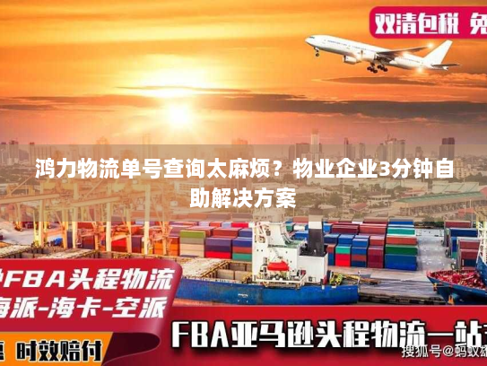 鸿力物流单号查询太麻烦？物业企业3分钟自助解决方案