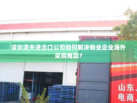 深圳清关进出口公司如何解决物业企业海外采购难题? 深圳清关进出口公司如何解决物业企业海外采购难题?