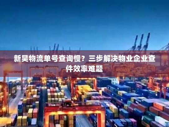 新昊物流单号查询慢？三步解决物业企业查件效率难题