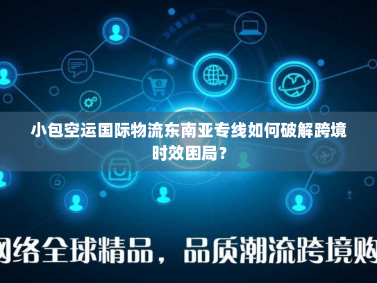 小包空运国际物流东南亚专线如何破解跨境时效困局? 小包空运国际物流东南亚专线如何破解跨境时效困局?