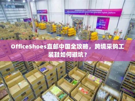 OfficeShoes直邮中国全攻略，跨境采购工装鞋如何避坑？