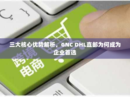 三大核心优势解析，GNC DHL直邮为何成为企业首选