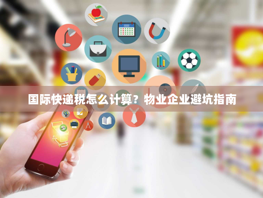 国际快递税怎么计算？物业企业避坑指南