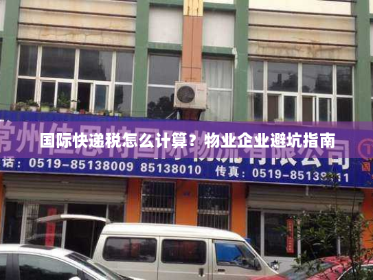 国际快递税怎么计算？物业企业避坑指南