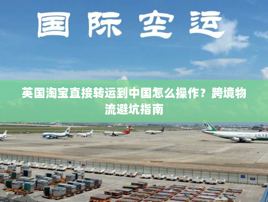 英国淘宝直接转运到中国怎么操作?跨境物流避坑指南 英国淘宝直接转运到中国怎么操作?跨境物流避坑指南