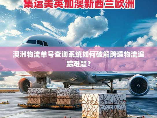 澳洲物流单号查询系统如何破解跨境物流追踪难题？