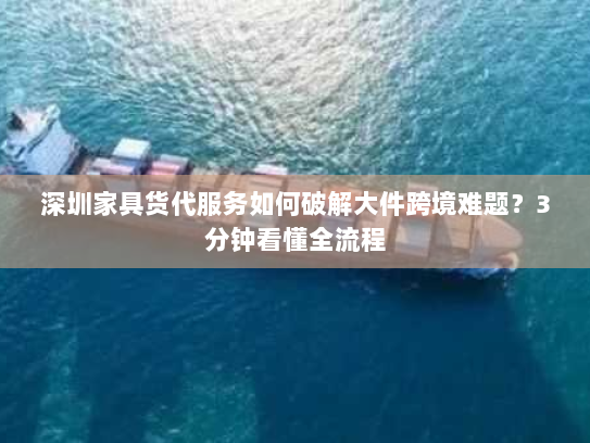 深圳家具货代服务如何破解大件跨境难题？3分钟看懂全流程
