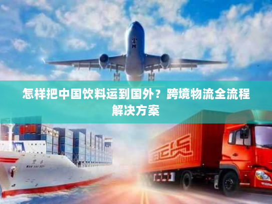 怎样把中国饮料运到国外？跨境物流全流程解决方案