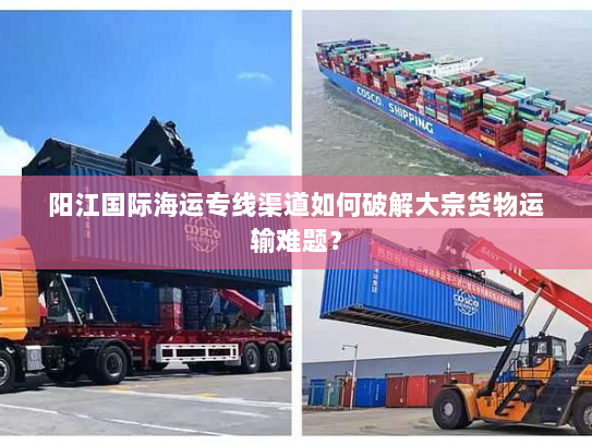 阳江国际海运专线渠道如何破解大宗货物运输难题？