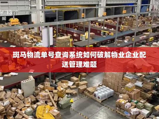 斑马物流单号查询系统如何破解物业企业配送管理难题