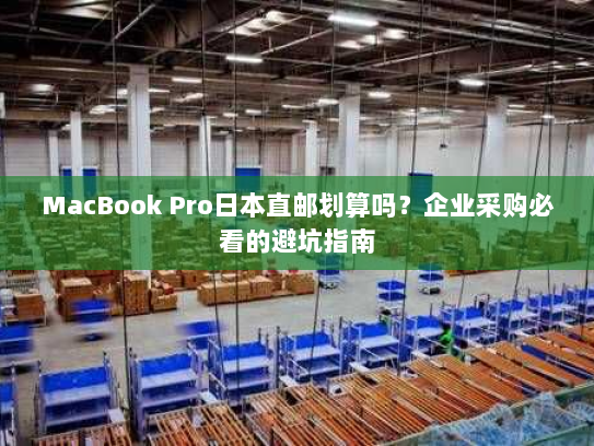 MacBook Pro日本直邮划算吗?企业采购必看的避坑指南 MacBook Pro日本直邮划算吗?企业采购必看的避坑指南