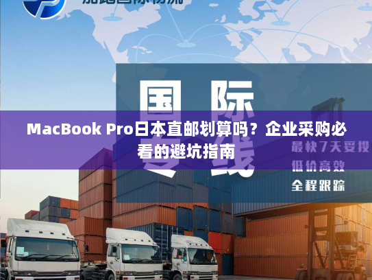 MacBook Pro日本直邮划算吗?企业采购必看的避坑指南 MacBook Pro日本直邮划算吗?企业采购必看的避坑指南