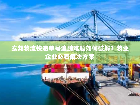 泰邦物流快递单号追踪难题如何破解?物业企业必看解决方案 泰邦物流快递单号追踪难题如何破解?物业企业必看解决方案