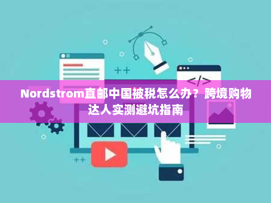 Nordstrom直邮中国被税怎么办？跨境购物达人实测避坑指南