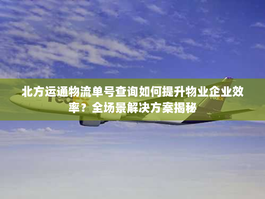 北方运通物流单号查询如何提升物业企业效率？全场景解决方案揭秘