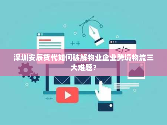 深圳安辰货代如何破解物业企业跨境物流三大难题？