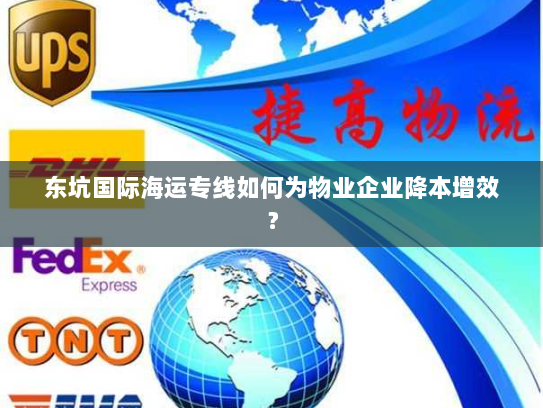 东坑国际海运专线如何为物业企业降本增效？