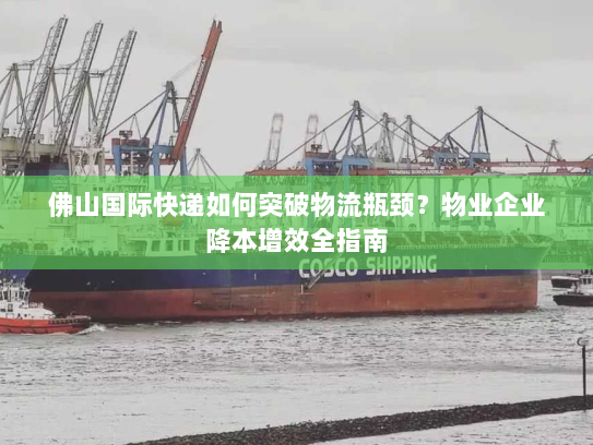佛山国际快递如何突破物流瓶颈？物业企业降本增效全指南