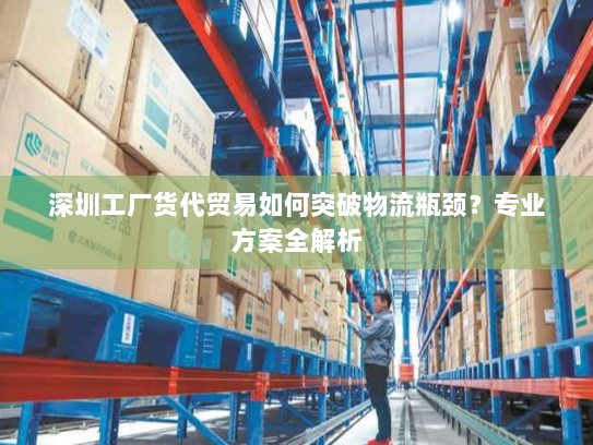 深圳工厂货代贸易如何突破物流瓶颈？专业方案全解析
