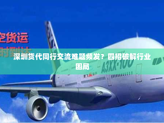 深圳货代同行交流难题频发?四招破解行业困局 深圳货代同行交流难题频发?四招破解行业困局
