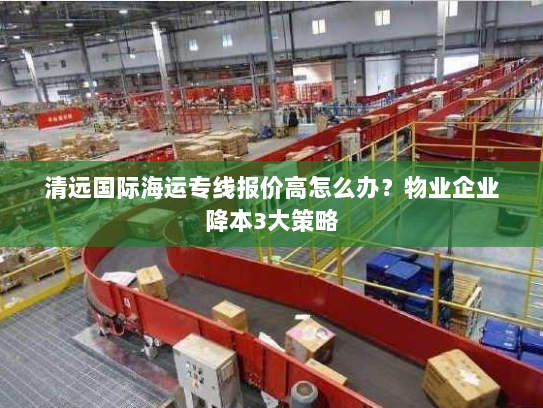 清远国际海运专线报价高怎么办？物业企业降本3大策略