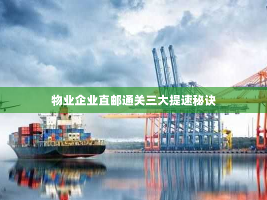 物业企业直邮通关三大提速秘诀