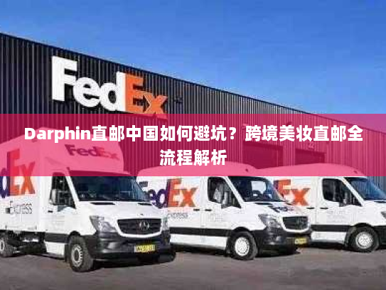 Darphin直邮中国如何避坑?跨境美妆直邮全流程解析 Darphin直邮中国如何避坑?跨境美妆直邮全流程解析