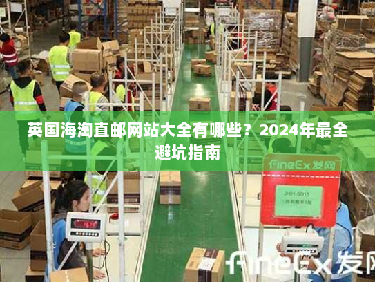 英国海淘直邮网站大全有哪些？2024年最全避坑指南