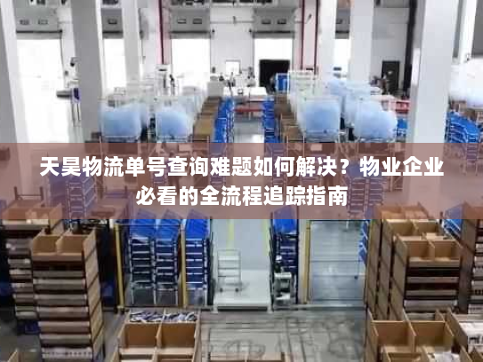 天昊物流单号查询难题如何解决？物业企业必看的全流程追踪指南
