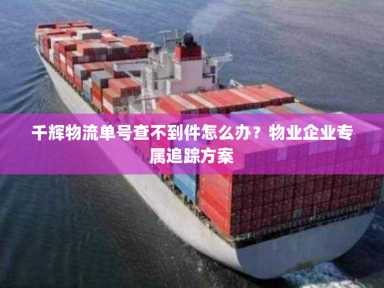 千辉物流单号查不到件怎么办？物业企业专属追踪方案