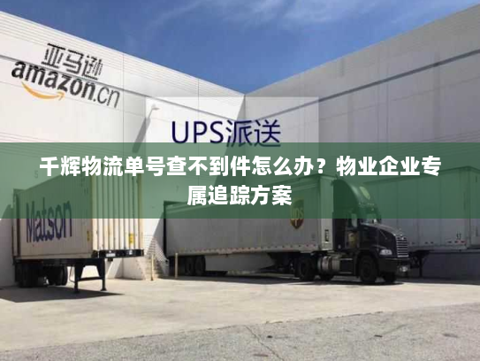 千辉物流单号查不到件怎么办？物业企业专属追踪方案