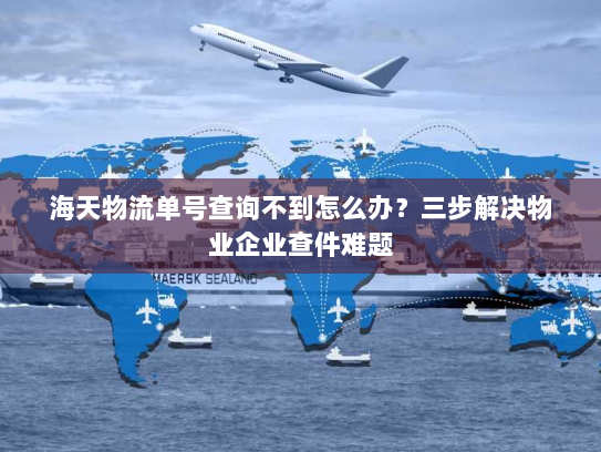 海天物流单号查询不到怎么办？三步解决物业企业查件难题