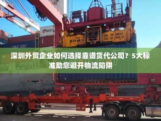 深圳外贸企业如何选择靠谱货代公司?5大标准助您避开物流陷阱 深圳外贸企业如何选择靠谱货代公司?5大标准助您避开物流陷阱