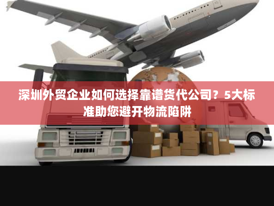 深圳外贸企业如何选择靠谱货代公司？5大标准助您避开物流陷阱