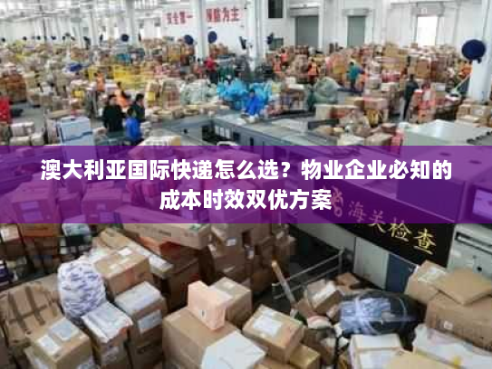 澳大利亚国际快递怎么选？物业企业必知的成本时效双优方案