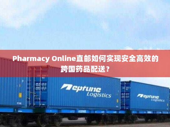 Pharmacy Online直邮如何实现安全高效的跨国药品配送？