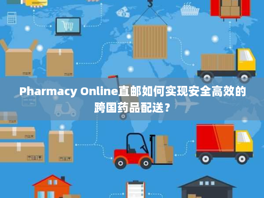 Pharmacy Online直邮如何实现安全高效的跨国药品配送？