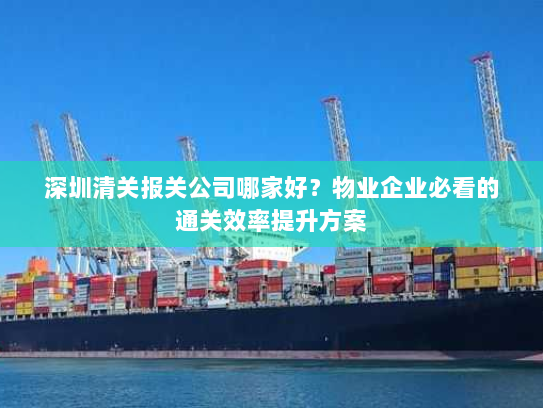 深圳清关报关公司哪家好？物业企业必看的通关效率提升方案
